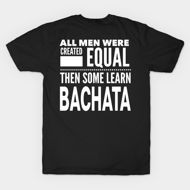 ALL MEN WERE CREATED EQUAL THEN SOME LEARN BACHATA (Dancing) Man Dancer Statement Gift by ArtsyMod